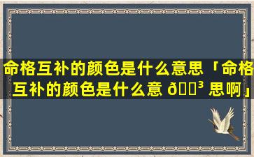 命格互补的颜色是什么意思「命格互补的颜色是什么意 🐳 思啊」